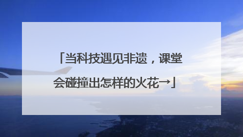 当科技遇见非遗，课堂会碰撞出怎样的火花→