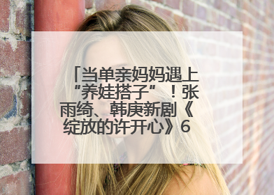 当单亲妈妈遇上“养娃搭子”！张雨绮、韩庚新剧《绽放的许开心》6月5日开播