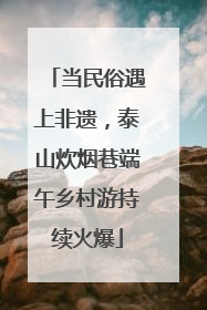 当民俗遇上非遗，泰山炊烟巷端午乡村游持续火爆