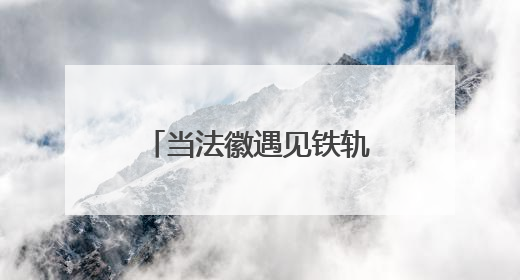 当法徽遇见铁轨，将会迸发出怎样的司法火花？