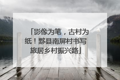 影像为笔，古村为纸！黟县南屏村书写旅居乡村振兴路