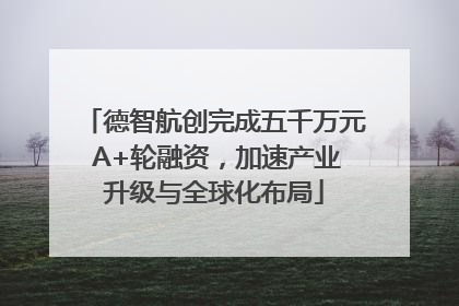 德智航创完成五千万元 A+轮融资，加速产业升级与全球化布局
