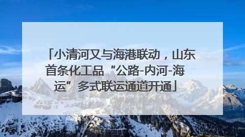 小清河又与海港联动，山东首条化工品“公路-内河-海运”多式联运通道开通
