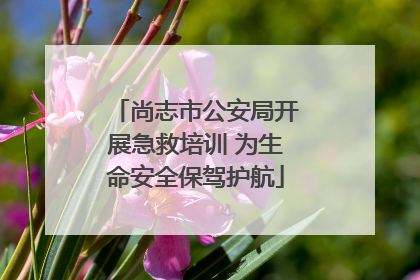 尚志市公安局开展急救培训 为生命安全保驾护航