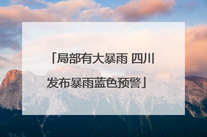 局部有大暴雨 四川发布暴雨蓝色预警