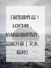展览即作品！LOFT49，杭城最潮建筑作品展开幕｜文末福利