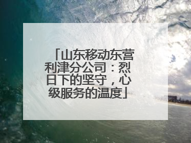 山东移动东营利津分公司：烈日下的坚守，心级服务的温度