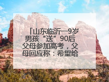山东临沂一9岁男孩“送”90后父母参加高考，父母回应称：希望给孩子做榜样