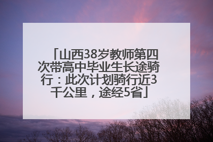 山西38岁教师第四次带高中毕业生长途骑行：此次计划骑行近3千公里，途经5省