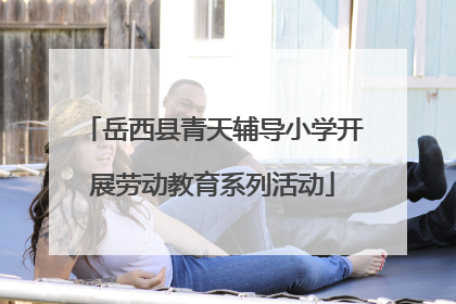 岳西县青天辅导小学开展劳动教育系列活动