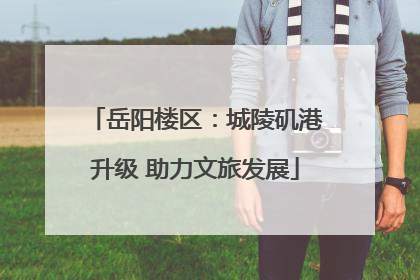 岳阳楼区：城陵矶港升级 助力文旅发展