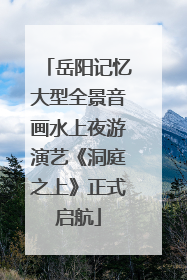 岳阳记忆大型全景音画水上夜游演艺《洞庭之上》正式启航