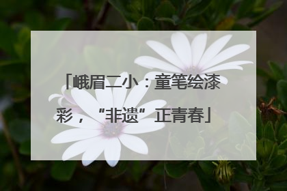 峨眉二小：童笔绘漆彩，“非遗”正青春
