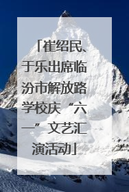 崔绍民、于乐出席临汾市解放路学校庆“六一”文艺汇演活动