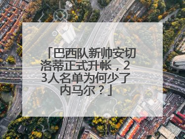 巴西队新帅安切洛蒂正式升帐，23人名单为何少了内马尔？