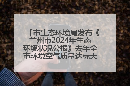 市生态环境局发布《兰州市2024年生态环境状况公报》去年全市环境空气质量达标天数301天