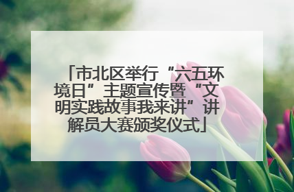 市北区举行“六五环境日”主题宣传暨“文明实践故事我来讲”讲解员大赛颁奖仪式