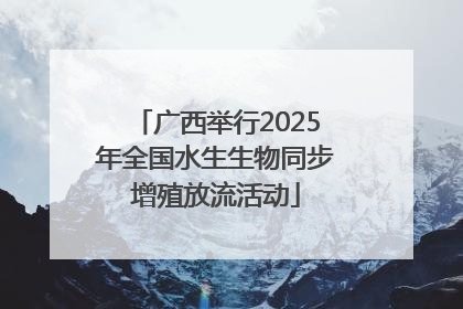 广西举行2025年全国水生生物同步增殖放流活动