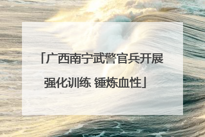 广西南宁武警官兵开展强化训练 锤炼血性
