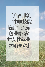 广西北海“巾帼技能培训”点亮创业路 农村女性就业之路变宽