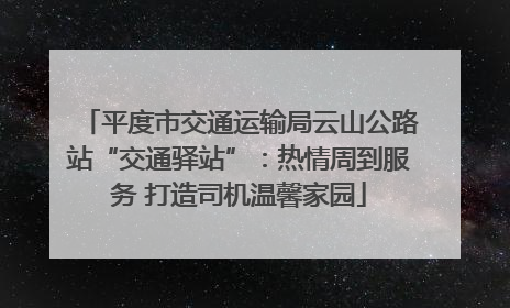 平度市交通运输局云山公路站“交通驿站”：热情周到服务 打造司机温馨家园