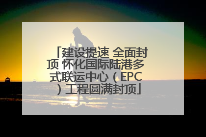 建设提速 全面封顶 怀化国际陆港多式联运中心（EPC）工程圆满封顶