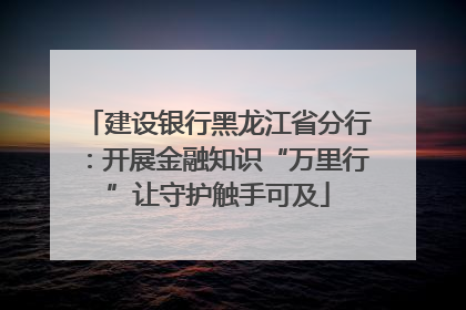 建设银行黑龙江省分行：开展金融知识“万里行”让守护触手可及