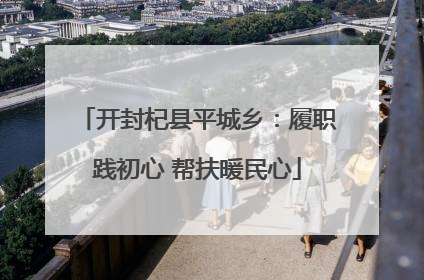 开封杞县平城乡：履职践初心 帮扶暖民心