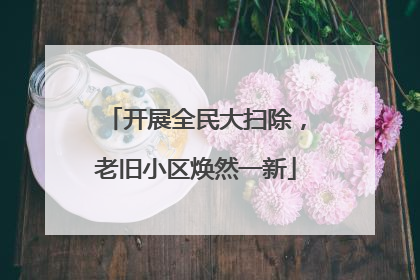 开展全民大扫除，老旧小区焕然一新