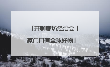 开聊廊坊经洽会丨家门口有全球好物