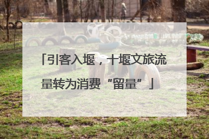 引客入堰，十堰文旅流量转为消费“留量”