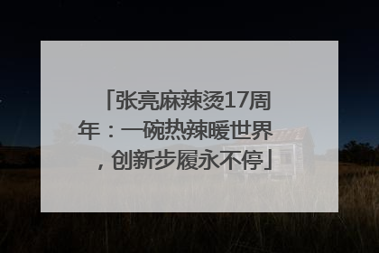 张亮麻辣烫17周年：一碗热辣暖世界，创新步履永不停
