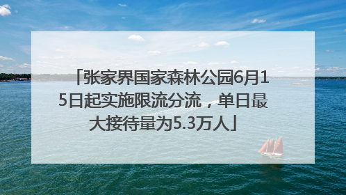 张家界国家森林公园6月15日起实施限流分流，单日最大接待量为5.3万人