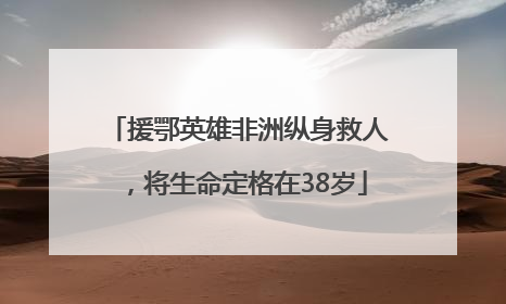 援鄂英雄非洲纵身救人，将生命定格在38岁
