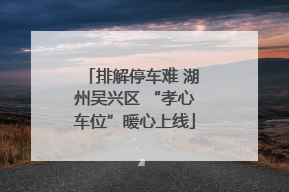 排解停车难 湖州吴兴区 “孝心车位”暖心上线
