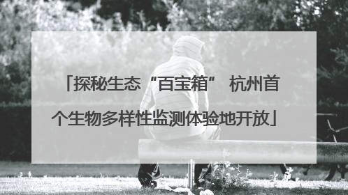 探秘生态“百宝箱” 杭州首个生物多样性监测体验地开放