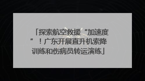 探索航空救援“加速度”！广东开展直升机索降训练和伤病员转运演练