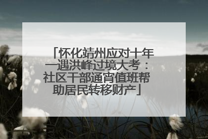 怀化靖州应对十年一遇洪峰过境大考：社区干部通宵值班帮助居民转移财产