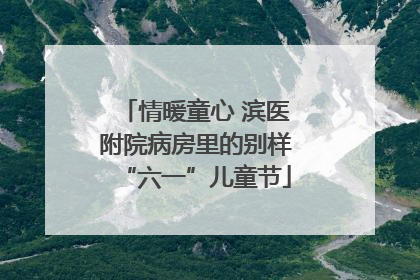 情暖童心 滨医附院病房里的别样“六一”儿童节