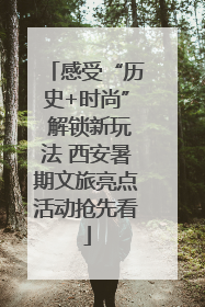 感受“历史+时尚” 解锁新玩法 西安暑期文旅亮点活动抢先看