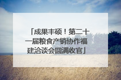 成果丰硕！第二十一届粮食产销协作福建洽谈会圆满收官
