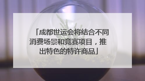 成都世运会将结合不同消费场景和竞赛项目，推出特色的特许商品
