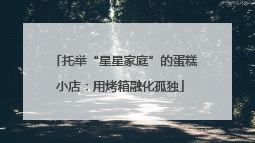 托举“星星家庭”的蛋糕小店：用烤箱融化孤独