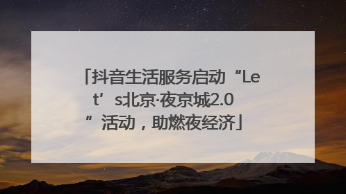 抖音生活服务启动“Let’s北京·夜京城2.0”活动，助燃夜经济