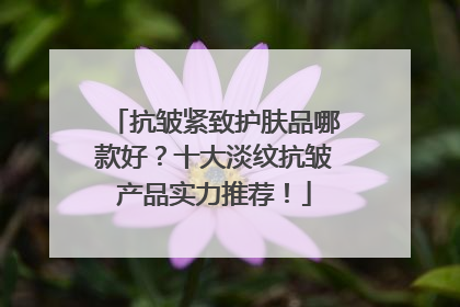 抗皱紧致护肤品哪款好？十大淡纹抗皱产品实力推荐！