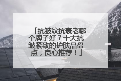 抗皱纹抗衰老哪个牌子好？十大抗皱紧致的护肤品盘点，良心推荐！