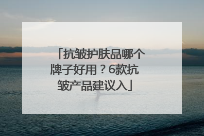 抗皱护肤品哪个牌子好用？6款抗皱产品建议入