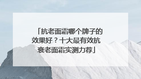抗老面霜哪个牌子的效果好？十大最有效抗衰老面霜实测力荐