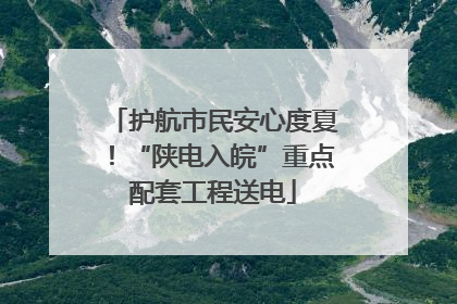护航市民安心度夏！“陕电入皖”重点配套工程送电