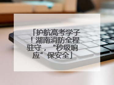 护航高考学子！湖南消防全程驻守，“秒级响应”保安全